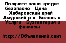 Получите ваши кредит безопасно › Цена ­ 10 - Хабаровский край, Амурский р-н, Болонь с. Услуги » Бухгалтерия и финансы   